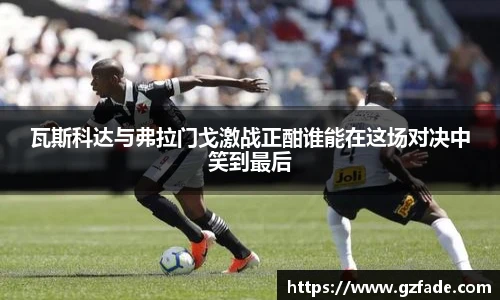 瓦斯科达与弗拉门戈激战正酣谁能在这场对决中笑到最后