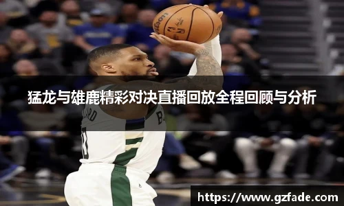 猛龙与雄鹿精彩对决直播回放全程回顾与分析